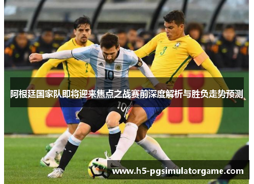 阿根廷国家队即将迎来焦点之战赛前深度解析与胜负走势预测