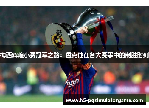 梅西辉煌小赛冠军之路：盘点他在各大赛事中的制胜时刻