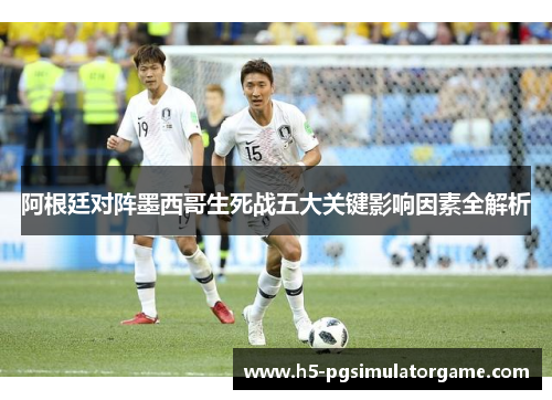 阿根廷对阵墨西哥生死战五大关键影响因素全解析
