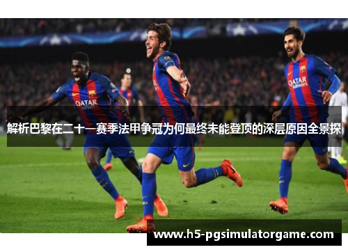 解析巴黎在二十一赛季法甲争冠为何最终未能登顶的深层原因全景探